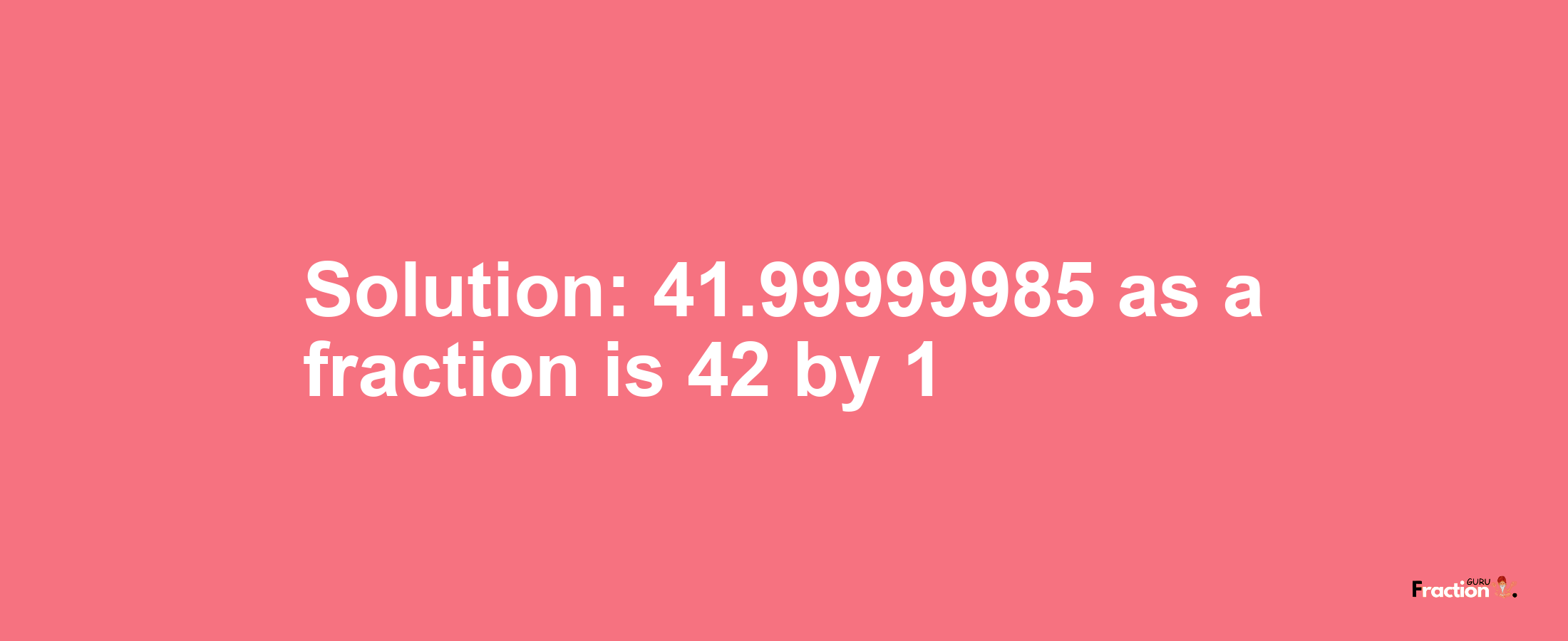 Solution:41.99999985 as a fraction is 42/1